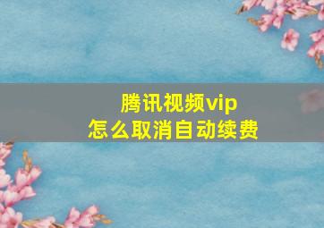 腾讯视频vip 怎么取消自动续费